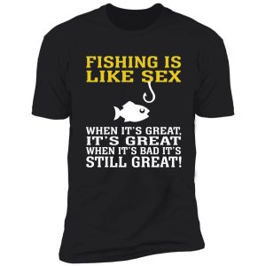 fishing is like sex when it's great, it's great when it's bad it's still great shirt