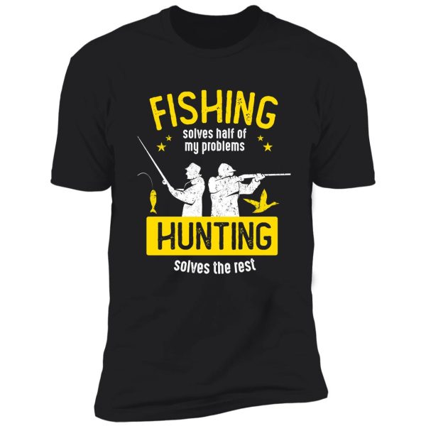 fishing solves half of my problems hunting solves the rest shirt