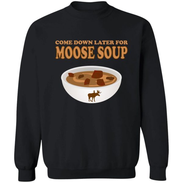 funny foodie come down later for moose soup sweatshirt