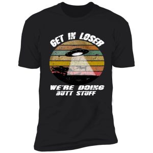 get in loser we're doing butt stuff tshirt alien, get in loser vintage shirt shirt