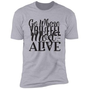 go where you feel most alive - funny camping quotes shirt
