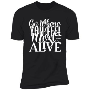 go where you feel most alive - funny camping quotes shirt