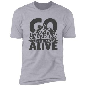 go where you feel most alive shirt