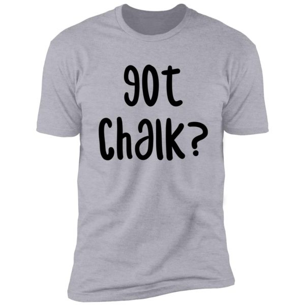 got chalk? - funny rock climbing bouldering design shirt