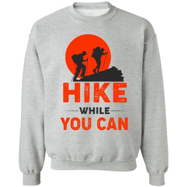 hike while you can funny hiking sweatshirt