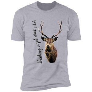 hunting is just what i do! shirt