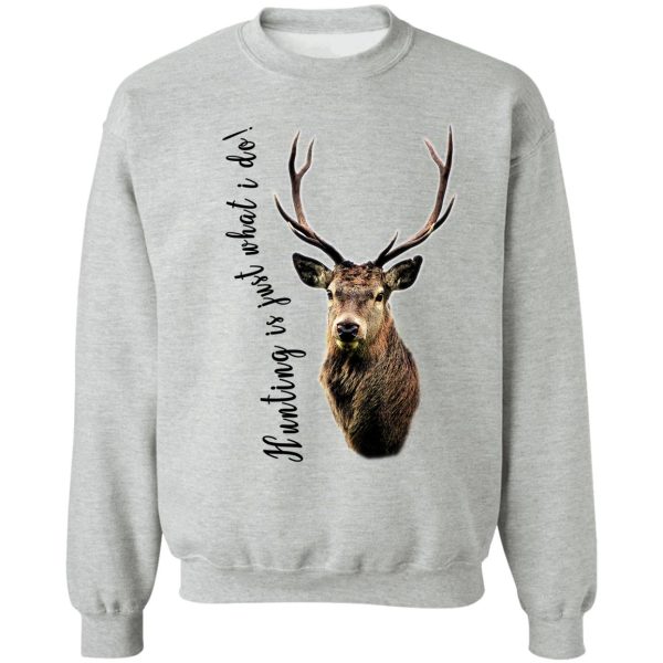 hunting is just what i do! sweatshirt