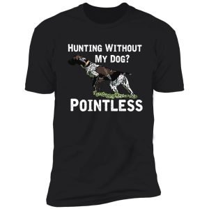 hunting without my dog? pointless (gsp, white lettering) shirt