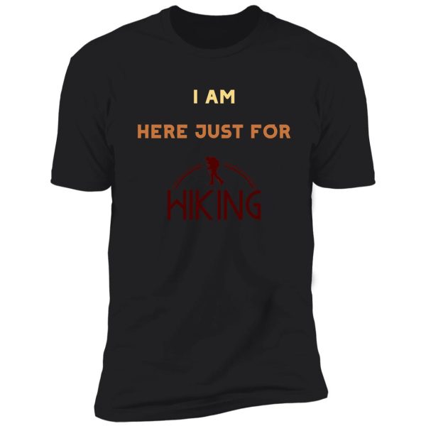 i am just here for hiking , hiking day, awesome gift for hiking lovers, father, mother, sister, brother, and friends shirt