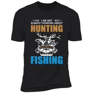 i am not always thinking about hunting sometimes it's fishing gift. shirt
