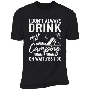 i don't alway drink when i'm camping oh wait. yes i do shirt