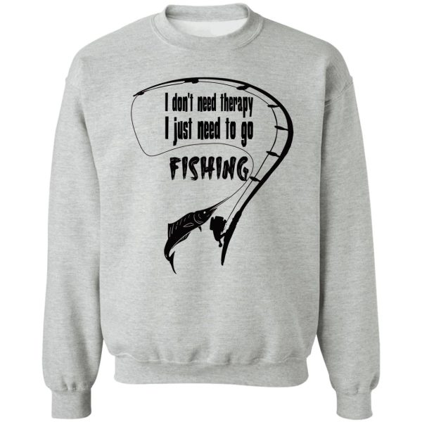 i dont need therapy i just need to go fishing sweatshirt
