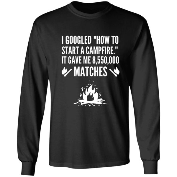 i googled how to start a campfire - funny camping long sleeve