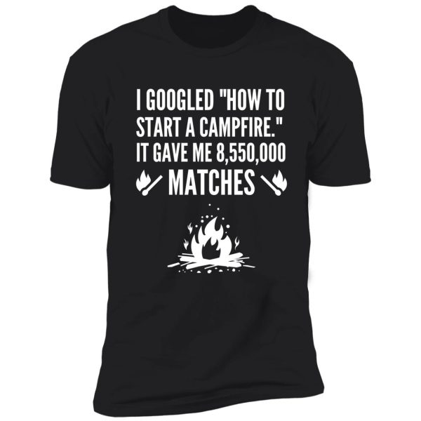 i googled how to start a campfire - funny camping shirt