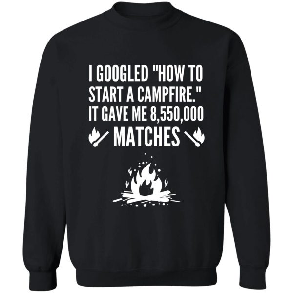 i googled how to start a campfire - funny camping sweatshirt