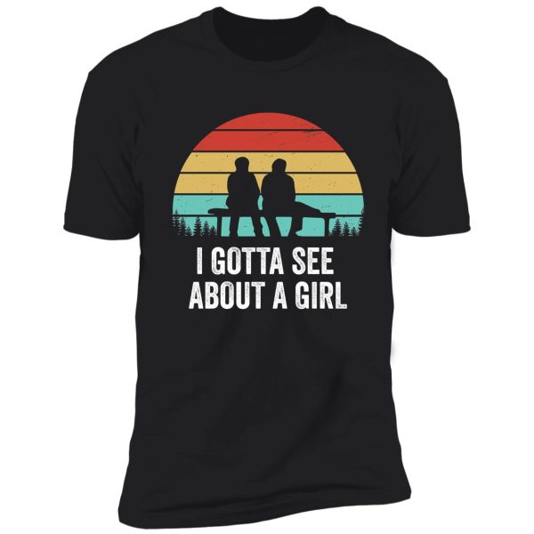 i gotta see about a girl quote shirt