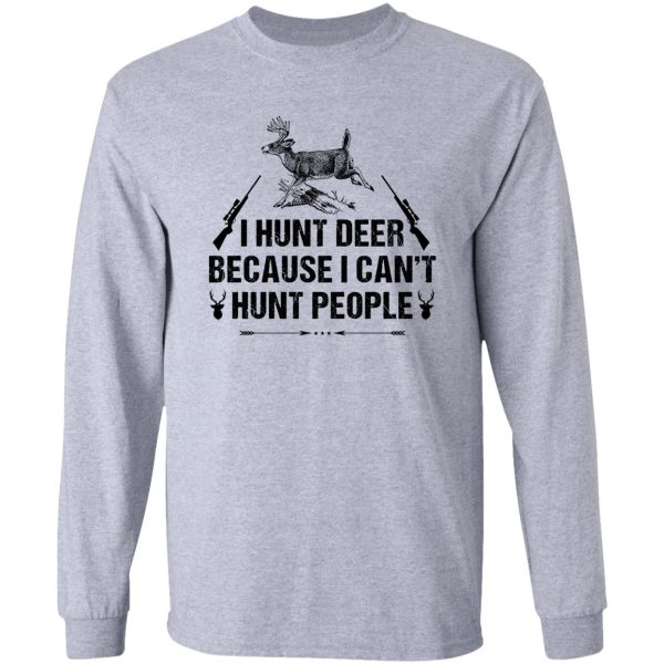 i hunt deer because i cant hunt people t-shirt long sleeve