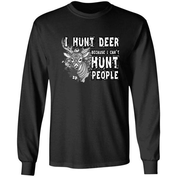 i hunt deer because i can't hunt people t shirt long sleeve