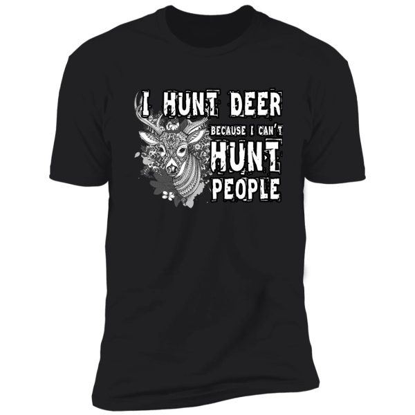 i hunt deer because i can't hunt people t shirt shirt