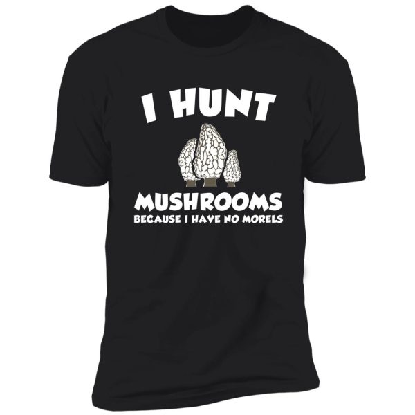 i hunt mushrooms because i have no morels shirt