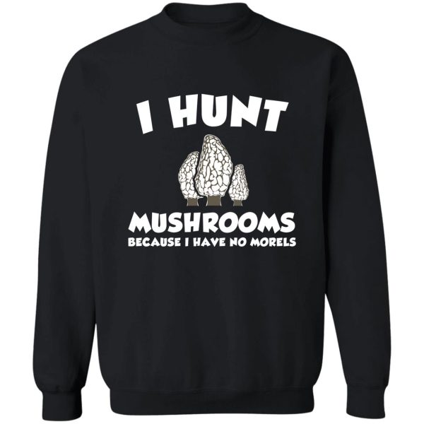 i hunt mushrooms because i have no morels sweatshirt