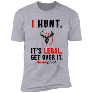 i hunt. its legal. get over it t-shirt shirt