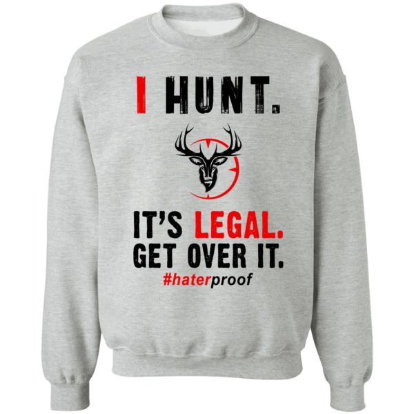 i hunt. its legal. get over it t-shirt sweatshirt