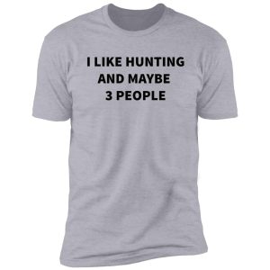 i like hunting and maybe 3 people shirt