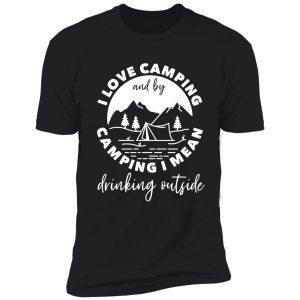 i love camping and by camping i mean drinking outside shirt