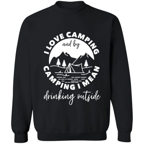 i love camping and by camping i mean drinking outside sweatshirt