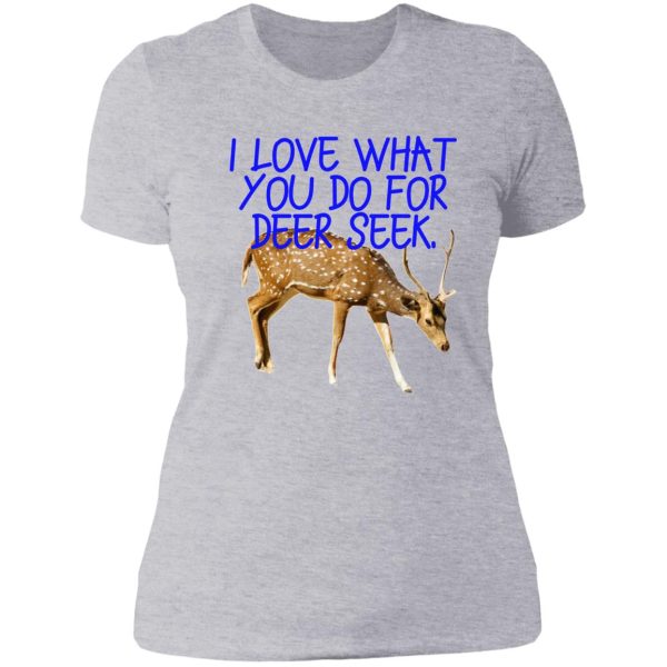 i love what you do for deer seek. lady t-shirt