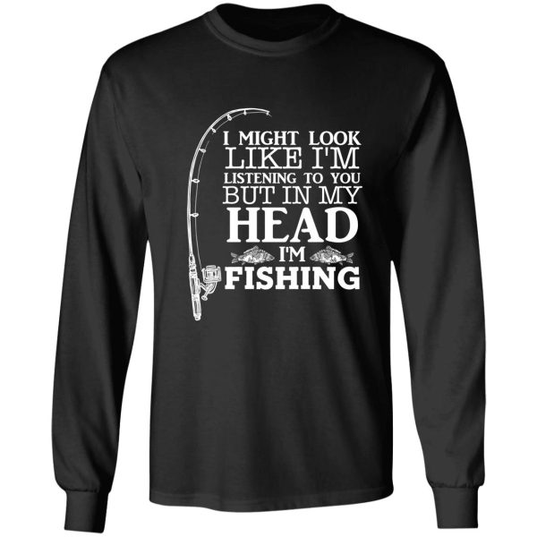 i might look like im listening to you but in my head im fishing funny fishing lover familly gift long sleeve