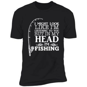 i might look like i'm listening to you but in my head i'm fishing funny fishing lover familly gift shirt