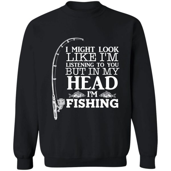 i might look like im listening to you but in my head im fishing funny fishing lover familly gift sweatshirt