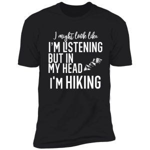 i might look like i'm listening to you but in my head i'm hiking shirt