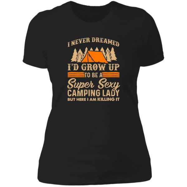 i never dreamed i&#39d grow up to be a super sexy camping lady but here i am killing it lady t-shirt