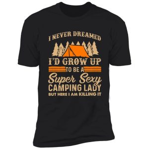 i never dreamed i'd grow up to be a super sexy camping lady but here i am killing it shirt