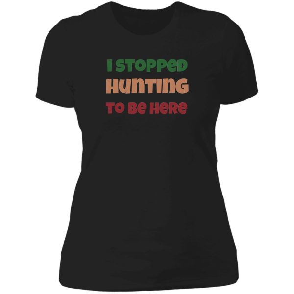 i stopped hunting to be here lady t-shirt