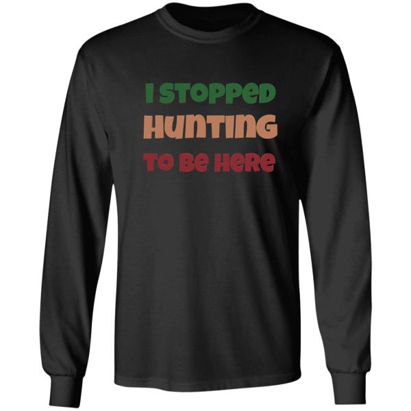 i stopped hunting to be here long sleeve