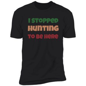 i stopped hunting to be here shirt