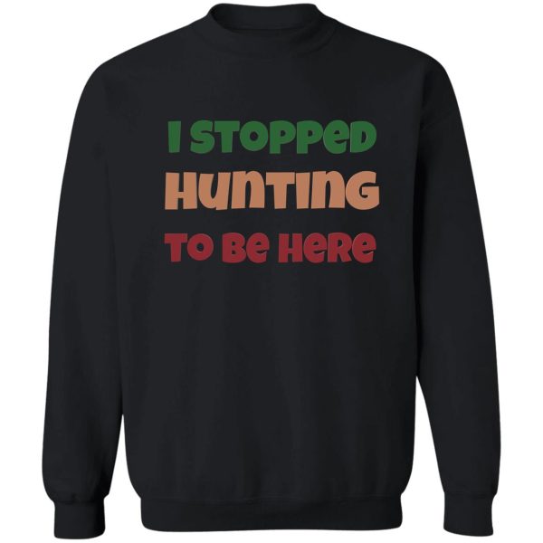 i stopped hunting to be here sweatshirt