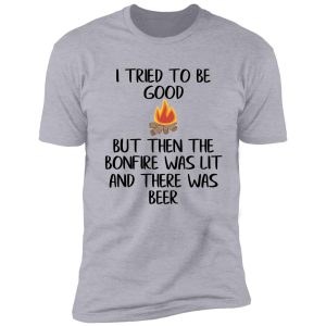 i tried to be good but then the bonfire was lit and there was beer shirt