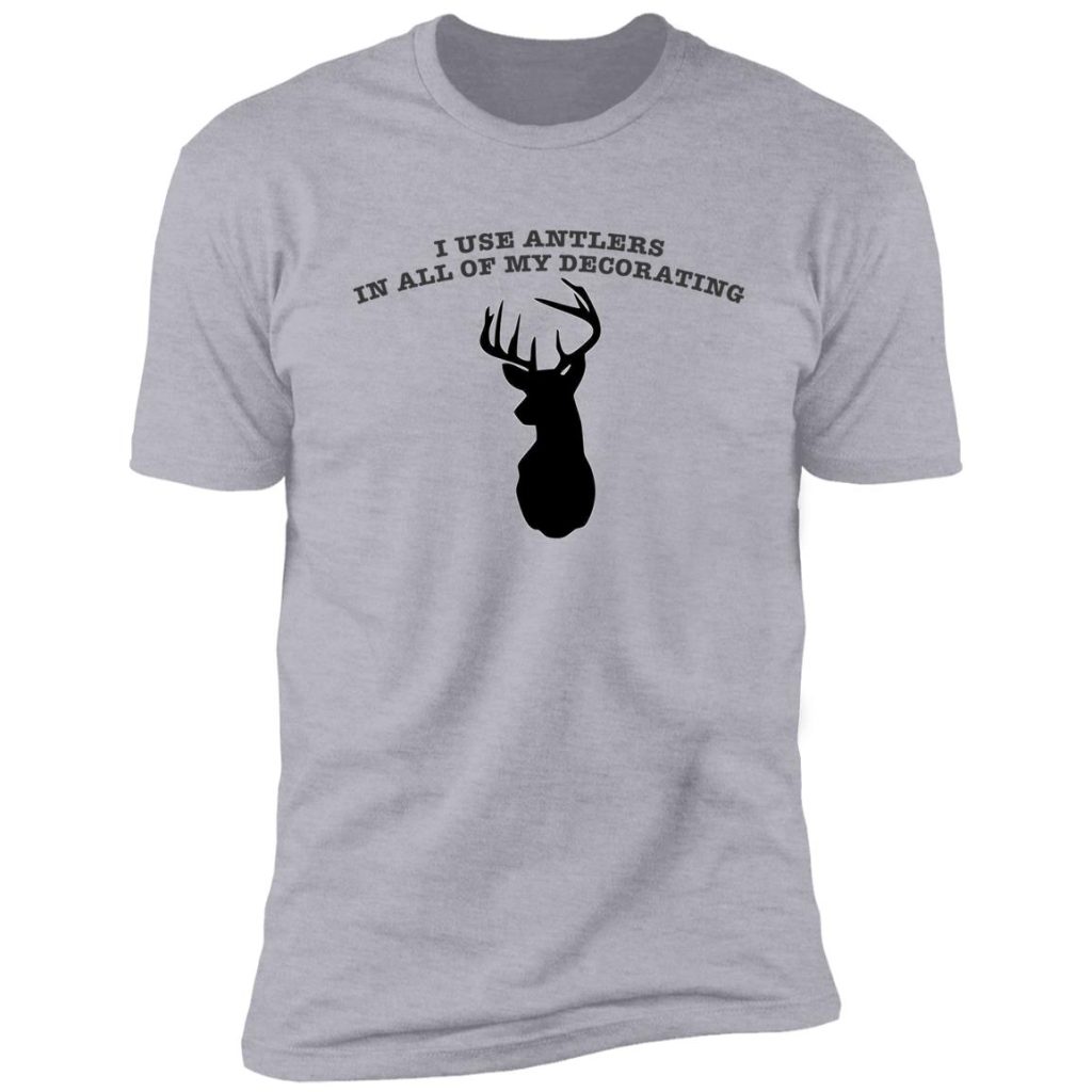 I Use Antlers In All Of My Decorating T-Shirt