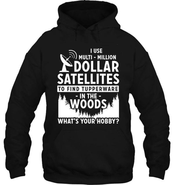 i use multi-million dollar satellites to find tupperware in the woods what's your hobby hoodie