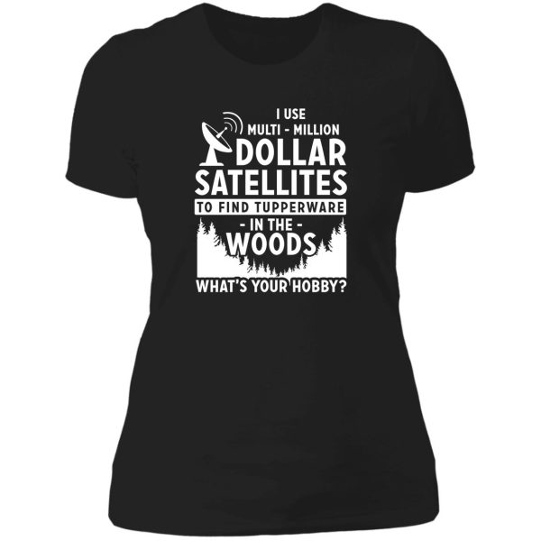 i use multi-million dollar satellites to find tupperware in the woods what's your hobby lady t-shirt