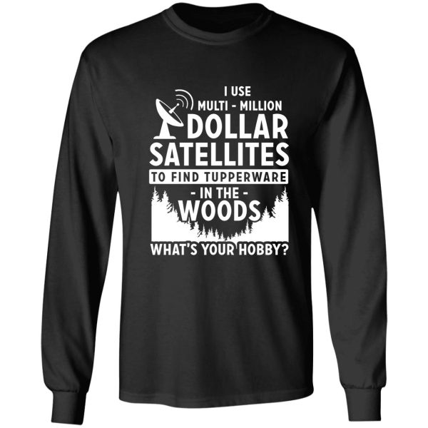 i use multi-million dollar satellites to find tupperware in the woods what's your hobby long sleeve