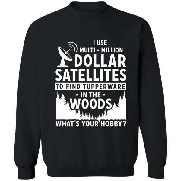 i use multi-million dollar satellites to find tupperware in the woods what's your hobby sweatshirt