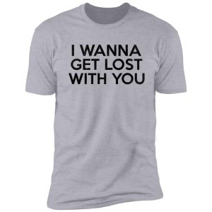 i wanna get lost with you shirt
