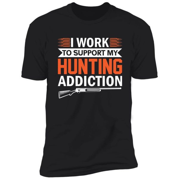 i work to support my hunting addiction shirt