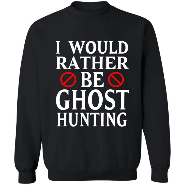 i would rather be ghost hunting sweatshirt